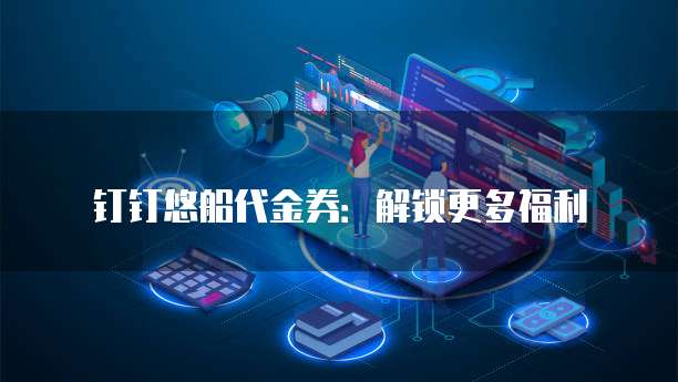 钉钉悠船代金券：解锁更多福利