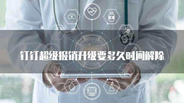 钉钉超级报销升级要多久时间解除