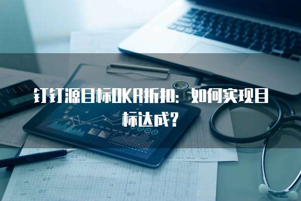 钉钉源目标OKR折扣:如何实现目标达成?