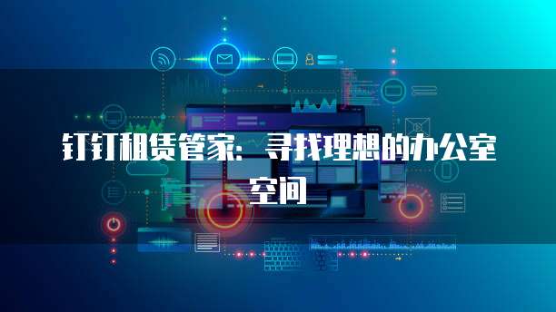 钉钉租赁管家:寻找理想的办公室空间