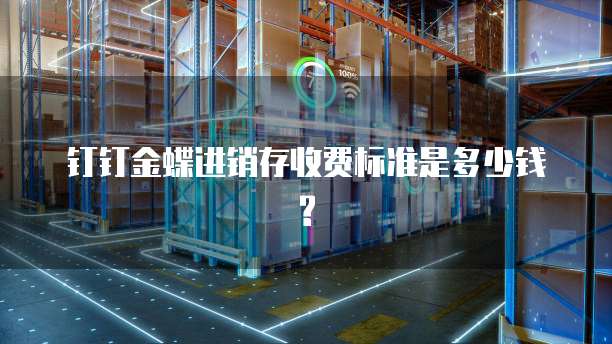 钉钉金蝶进销存收费标准是多少钱?