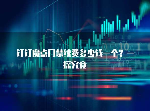 钉钉魔点门禁续费多少钱一个?一探究竟