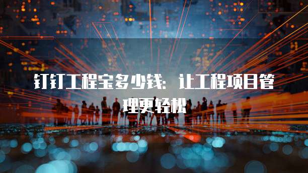钉钉工程宝多少钱:让工程项目管理更轻松