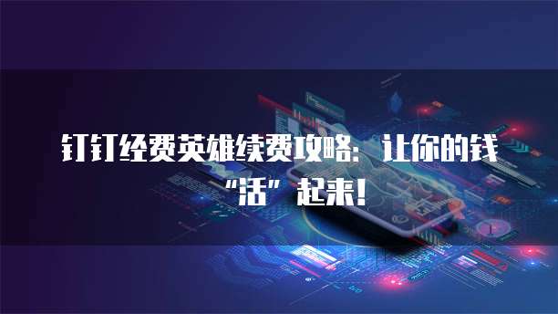 钉钉经费英雄续费攻略：让你的钱&ldquo;活&rdquo;起来！