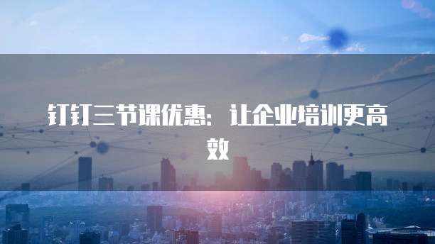 钉钉三节课优惠:让企业培训更高效