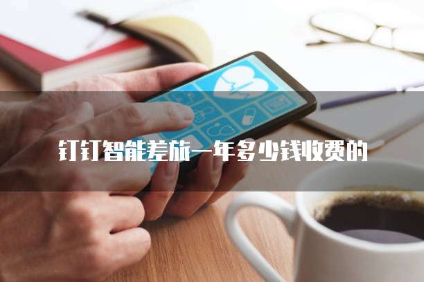 钉钉智能差旅一年多少钱收费的