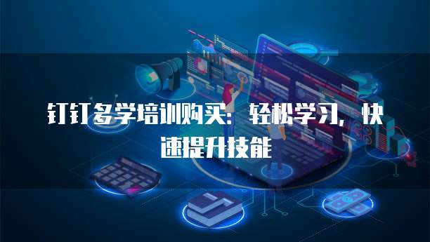 钉钉多学培训购买:轻松学习,快速提升技能