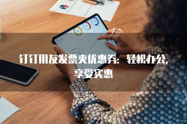 钉钉用友发票夹优惠券:轻松办公,享受实惠