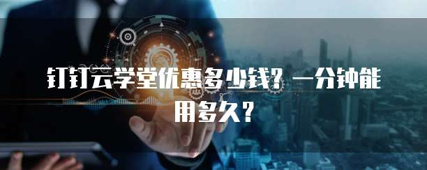 钉钉云学堂优惠多少钱?一分钟能用多久?