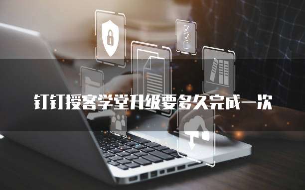 钉钉授客学堂升级要多久完成一次