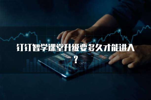 钉钉智学课堂升级要多久才能进入?