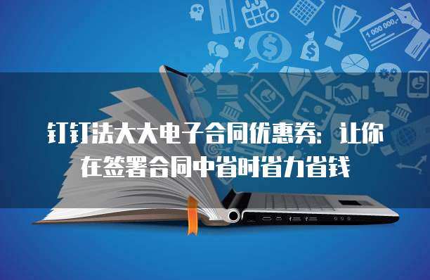 钉钉法大大电子合同优惠券:让你在签署合同中省时省力省钱