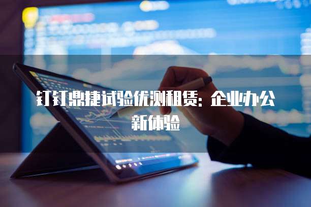 钉钉鼎捷试验优测租赁: 企业办公新体验