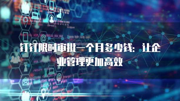 钉钉限时审批一个月多少钱:让企业管理更加高效