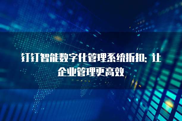 钉钉智能数字化管理系统折扣: 让企业管理更高效