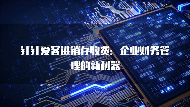 钉钉爱客进销存收费:企业财务管理的新利器