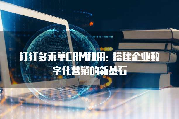 钉钉多乘单CRM租用: 搭建企业数字化营销的新基石
