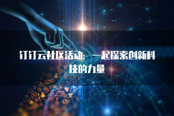 钉钉云社区活动:一起探索创新科技的力量