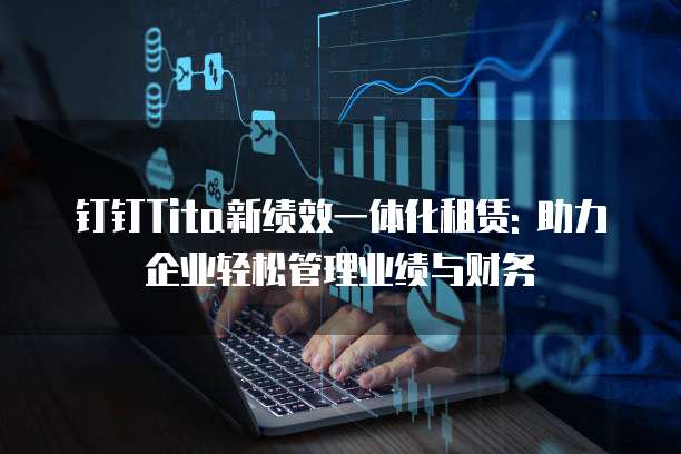 钉钉Tita新绩效一体化租赁: 助力企业轻松管理业绩与财务