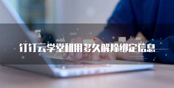 钉钉云学堂租用多久解除绑定信息