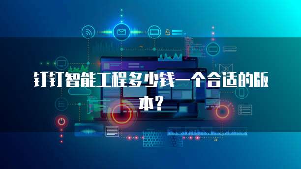 钉钉智能工程多少钱一个合适的版本?