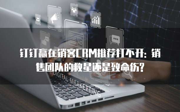 钉钉赢在销客CRM推荐打不开: 销售团队的救星还是致命伤?