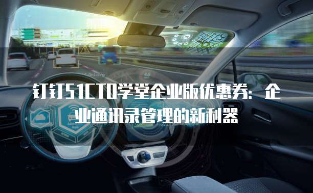 钉钉51CTO学堂企业版优惠券:企业通讯录管理的新利器