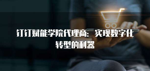钉钉赋能学院代理商:实现数字化转型的利器