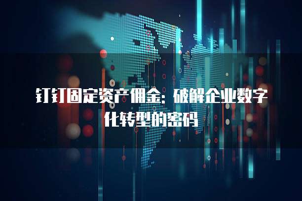 钉钉固定资产佣金: 破解企业数字化转型的密码