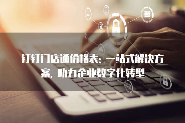 钉钉门店通价格表: 一站式解决方案, 助力企业数字化转型