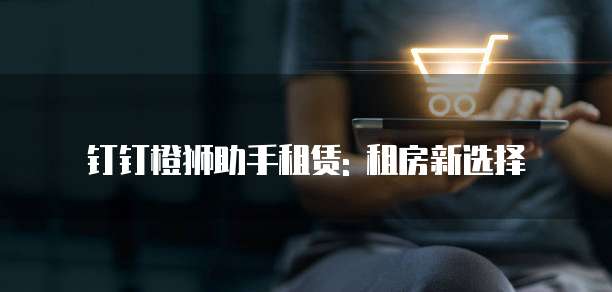 钉钉橙狮助手租赁: 租房新选择