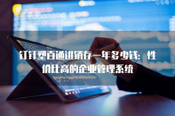 钉钉塑百通进销存一年多少钱:性价比高的企业管理系统