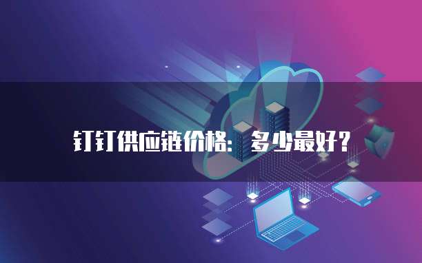 钉钉供应链价格：多少最好？
