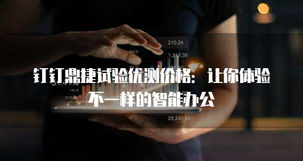钉钉鼎捷试验优测价格:让你体验不一样的智能办公