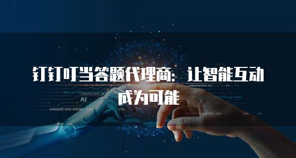 钉钉叮当答题代理商：让智能互动成为可能