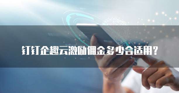 钉钉企趣云激励佣金多少合适用?