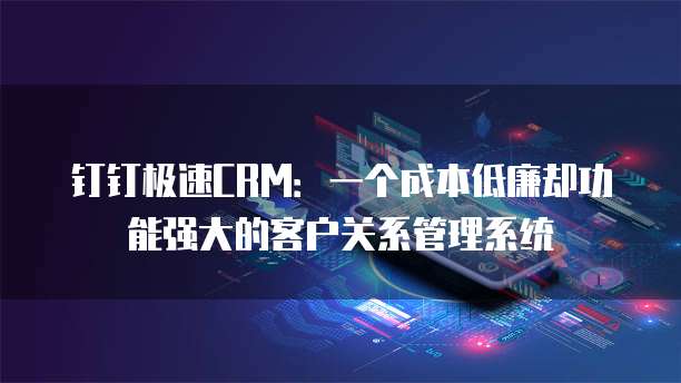 钉钉极速CRM:一个成本低廉却功能强大的客户关系管理系统