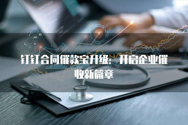 钉钉合同催款宝升级:开启企业催收新篇章