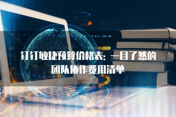 钉钉敏捷预算价格表: 一目了然的团队协作费用清单