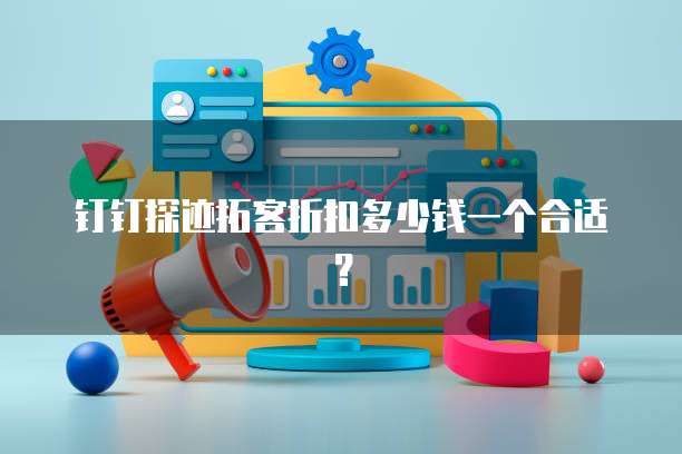 钉钉探迹拓客折扣多少钱一个合适?