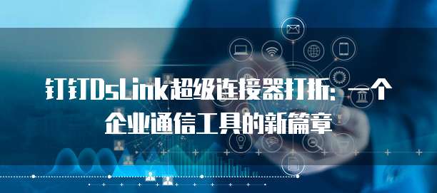 钉钉DsLink超级连接器打折: 一个企业通信工具的新篇章