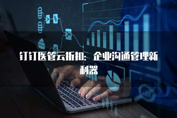 钉钉医管云折扣:企业沟通管理新利器
