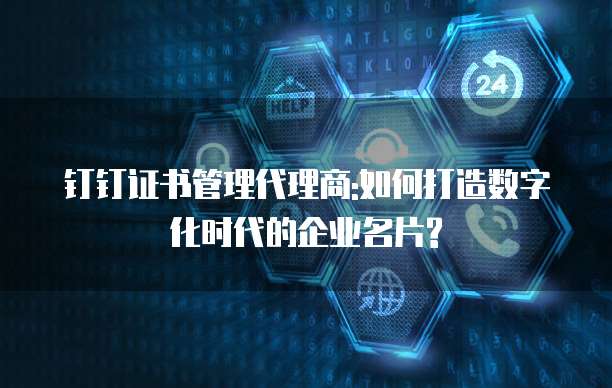 钉钉证书管理代理商:如何打造数字化时代的企业名片?