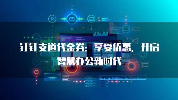 钉钉支道代金券：享受优惠，开启智慧办公新时代