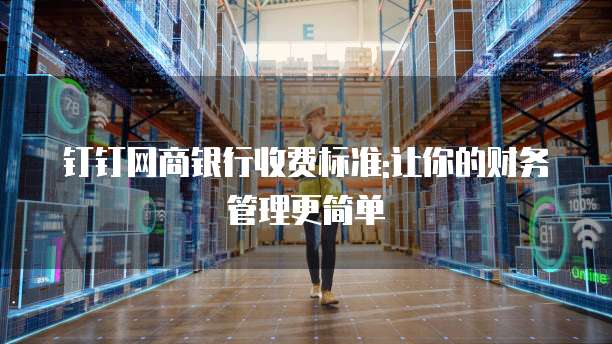 钉钉网商银行收费标准:让你的财务管理更简单