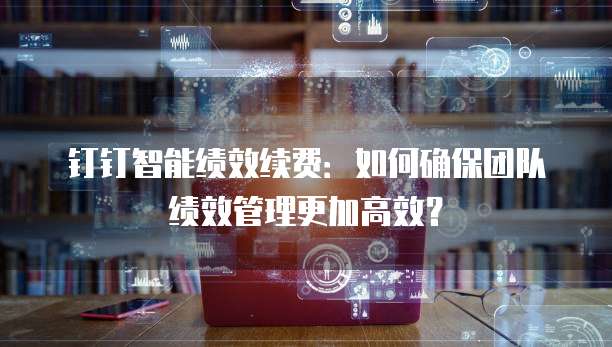 钉钉智能绩效续费:如何确保团队绩效管理更加高效?