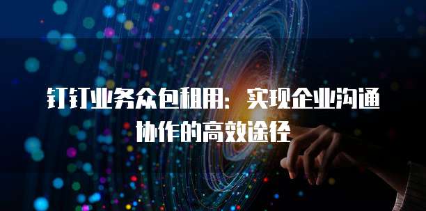 钉钉业务众包租用:实现企业沟通协作的高效途径