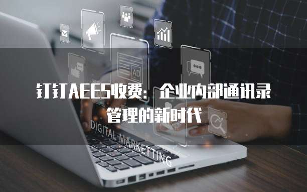 钉钉AEES收费:企业内部通讯录管理的新时代