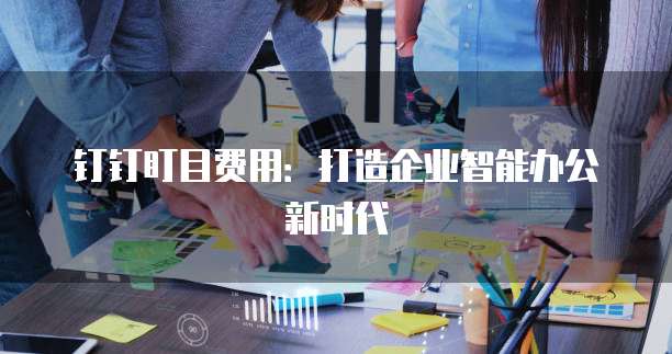 钉钉盯目费用:打造企业智能办公新时代