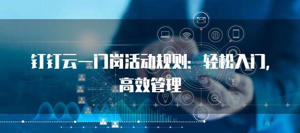 钉钉云一门岗活动规则:轻松入门,高效管理